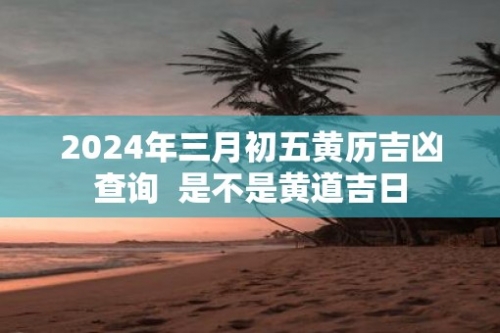 3月份黄道吉日2024年查询关于2024年3月份黄道吉日查询-第3张图片